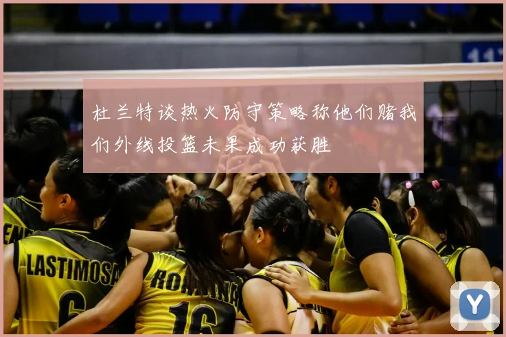 杜兰特谈热火防守策略称他们赌我们外线投篮未果成功获胜