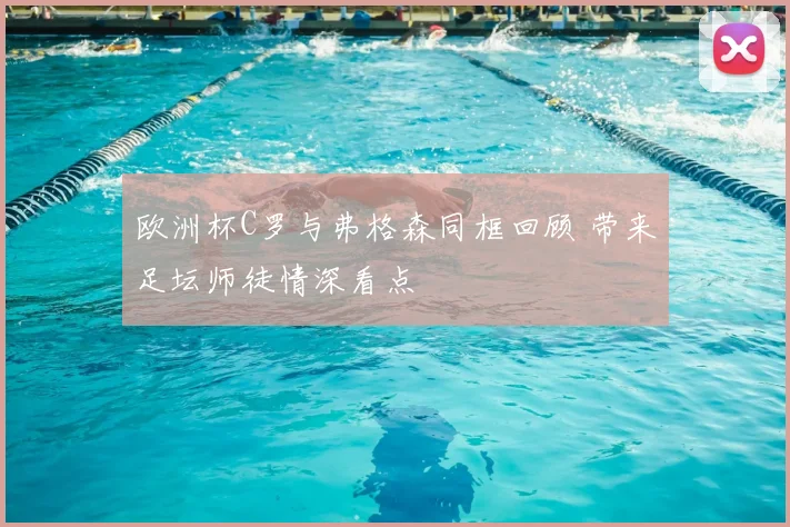 欧洲杯C罗与弗格森同框回顾 带来足坛师徒情深看点