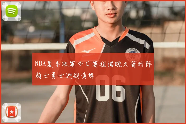 NBA夏季联赛今日赛程揭晓火箭对阵骑士勇士迎战黄蜂