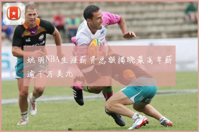 姚明NBA生涯薪资总额揭晓最高年薪逾千万美元