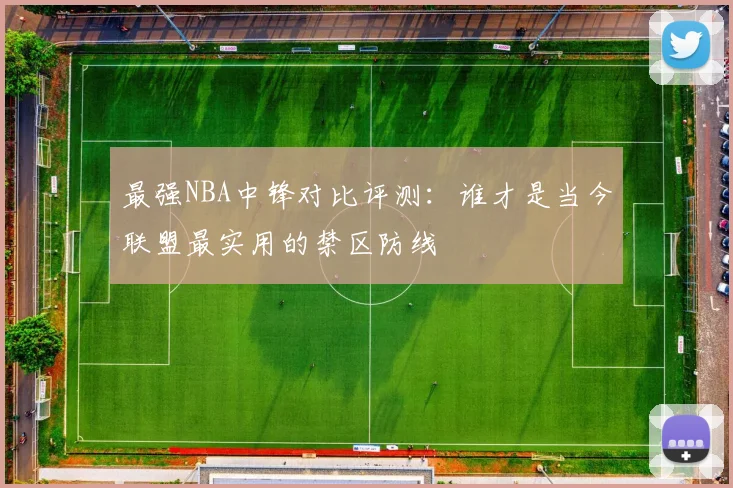 最强NBA中锋对比评测:谁才是当今联盟最实用的禁区防线