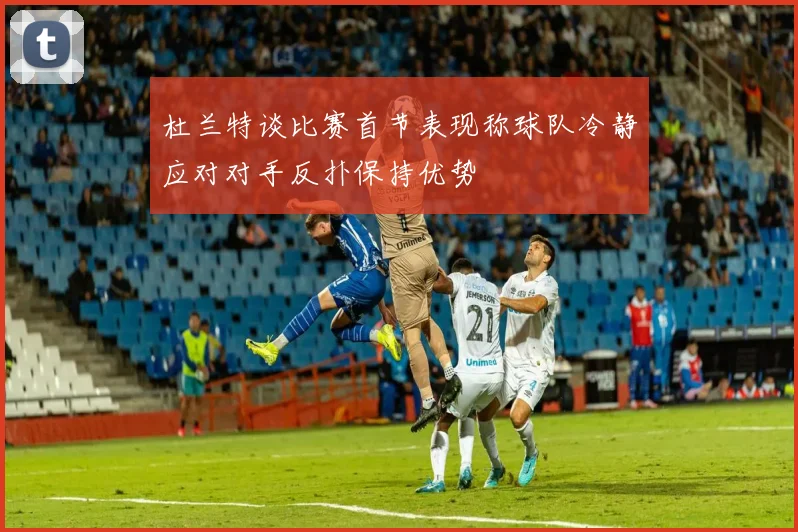 杜兰特谈比赛首节表现称球队冷静应对对手反扑保持优势