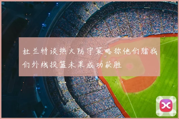杜兰特谈热火防守策略称他们赌我们外线投篮未果成功获胜