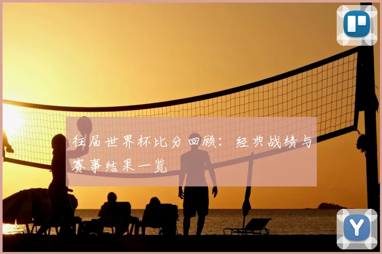 往届世界杯比分回顾:经典战绩与赛事结果一览