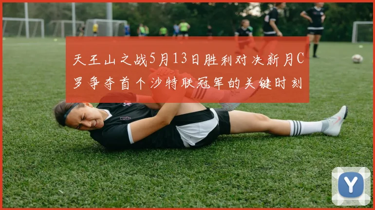 天王山之战5月13日胜利对决新月C罗争夺首个沙特联冠军的关键时刻