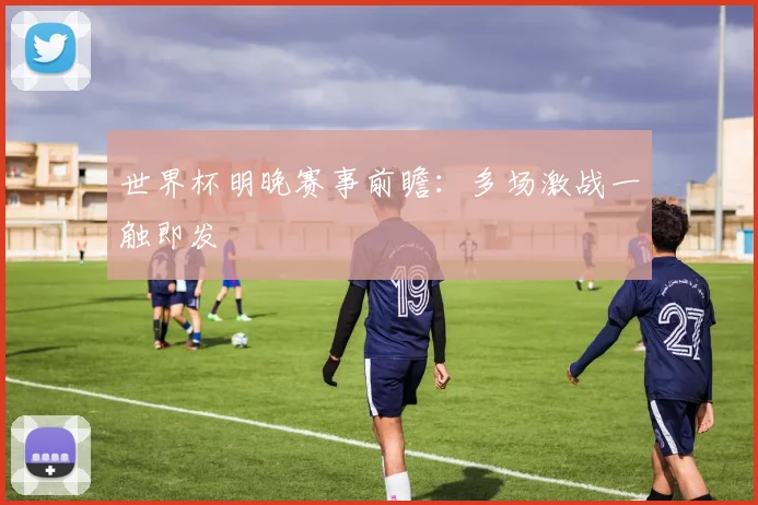 世界杯明晚赛事前瞻:多场激战一触即发