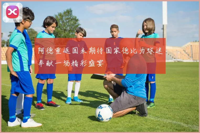 阿德重返国米期待国家德比为球迷奉献一场精彩盛宴