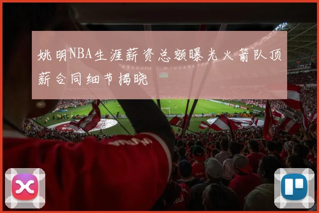 姚明NBA生涯薪资总额曝光火箭队顶薪合同细节揭晓