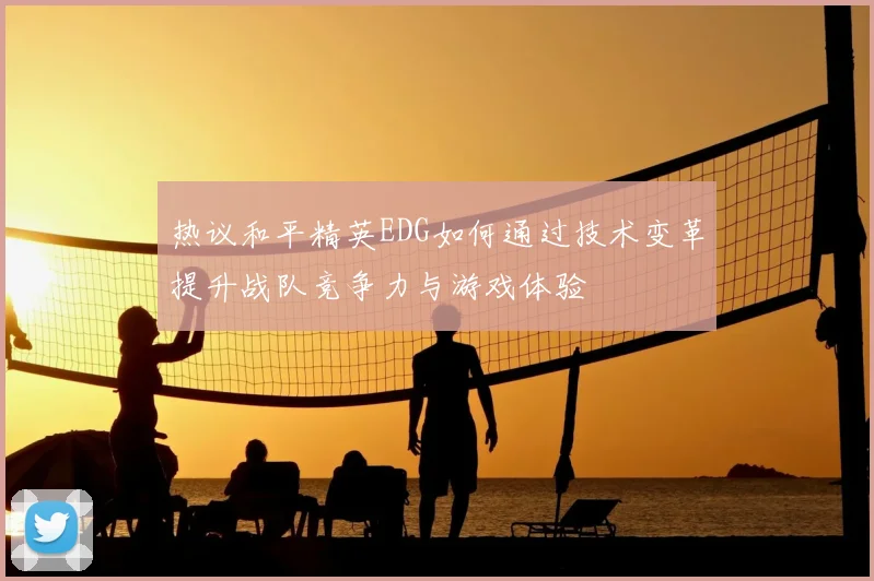 热议和平精英EDG如何通过技术变革提升战队竞争力与游戏体验