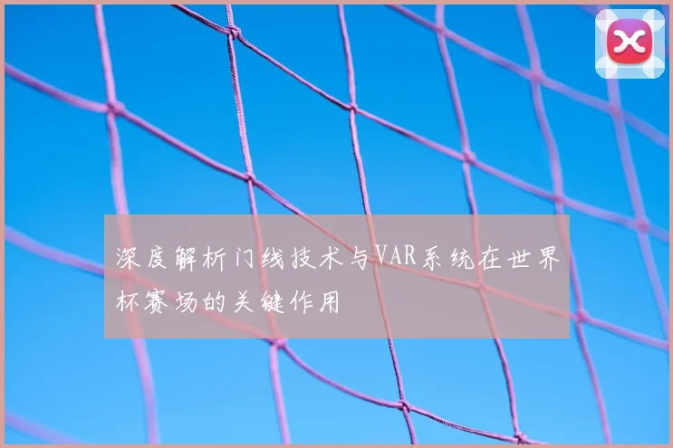深度解析门线技术与VAR系统在世界杯赛场的关键作用