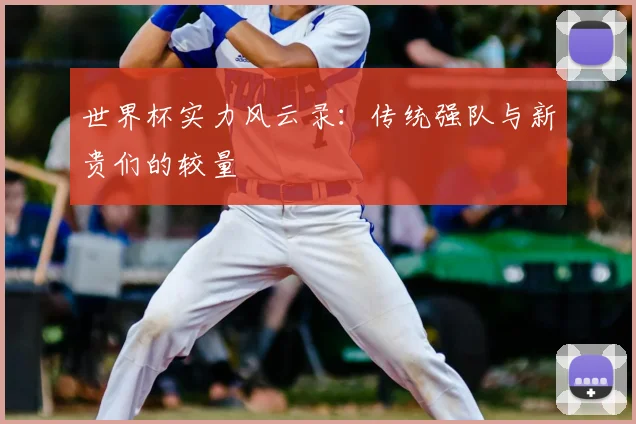 世界杯实力风云录：传统强队与新贵们的较量