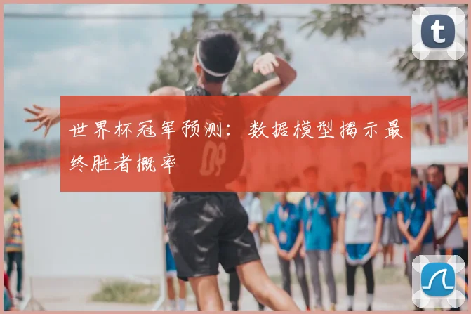 世界杯冠军预测：数据模型揭示最终胜者概率
