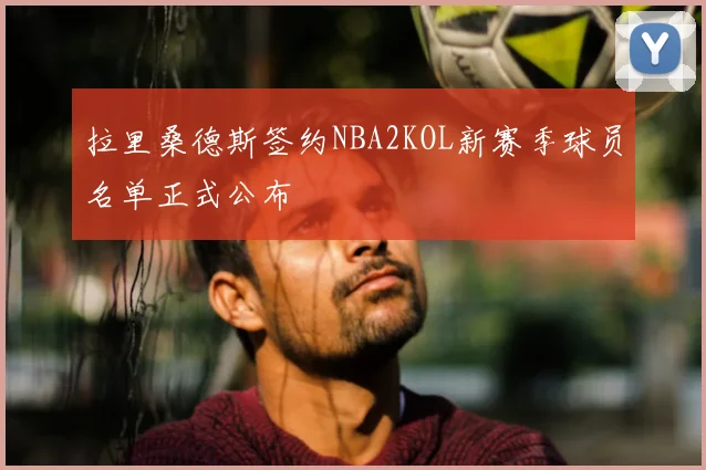 拉里桑德斯签约NBA2KOL新赛季球员名单正式公布