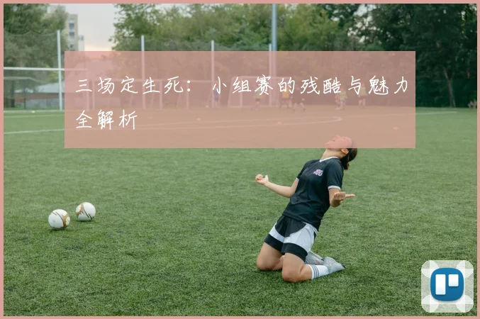 三场定生死:小组赛的残酷与魅力全解析