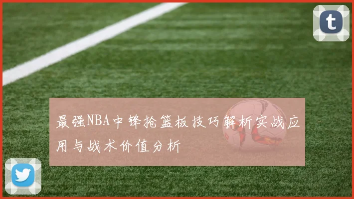 最强NBA中锋抢篮板技巧解析实战应用与战术价值分析