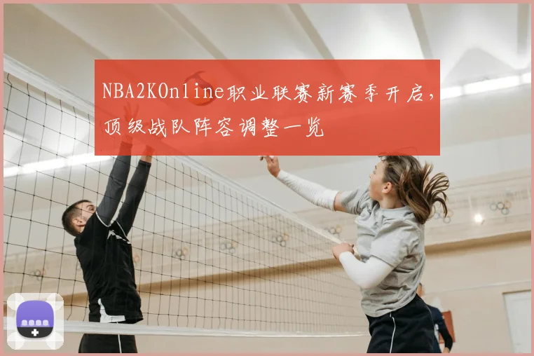 NBA2KOnline职业联赛新赛季开启，顶级战队阵容调整一览