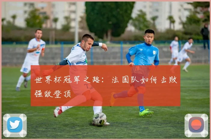 世界杯冠军之路：法国队如何击败强敌登顶