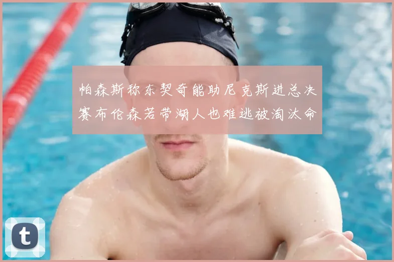 帕森斯称东契奇能助尼克斯进总决赛布伦森若带湖人也难逃被淘汰命运
