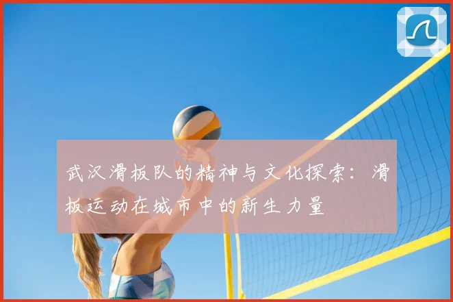 武汉滑板队的精神与文化探索：滑板运动在城市中的新生力量