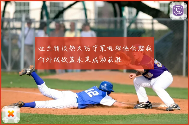 杜兰特谈热火防守策略称他们赌我们外线投篮未果成功获胜