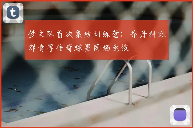 梦之队首次集结训练营:乔丹科比邓肯等传奇球星同场竞技