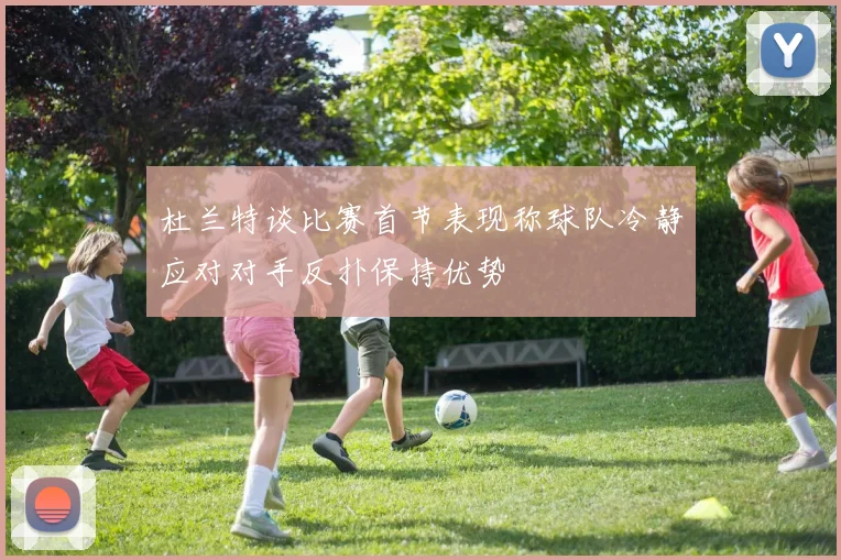 杜兰特谈比赛首节表现称球队冷静应对对手反扑保持优势
