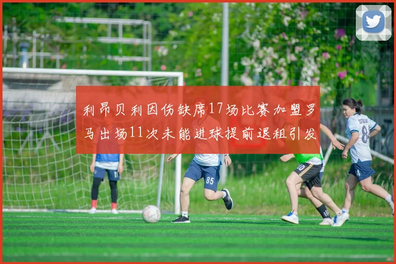 利昂贝利因伤缺席17场比赛加盟罗马出场11次未能进球提前退租引发关注