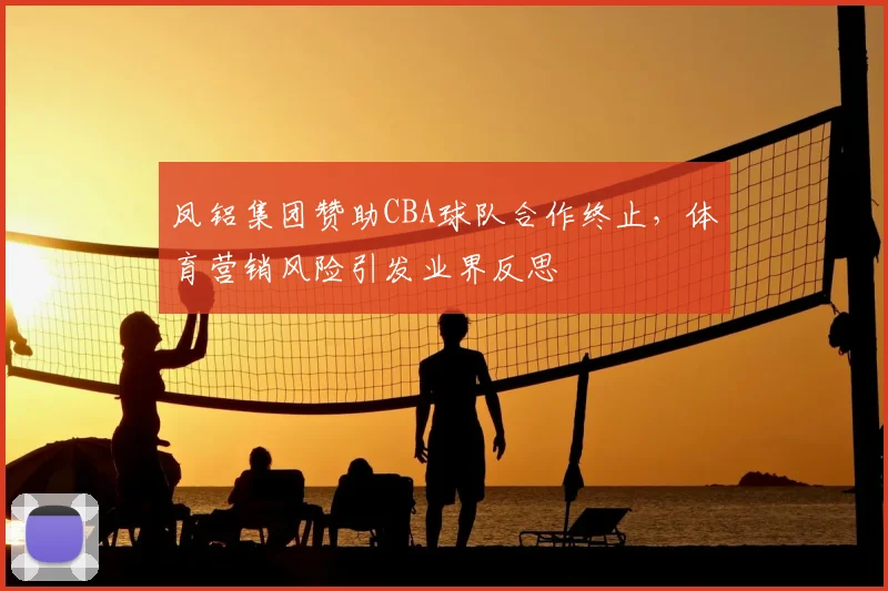 凤铝集团赞助CBA球队合作终止，体育营销风险引发业界反思