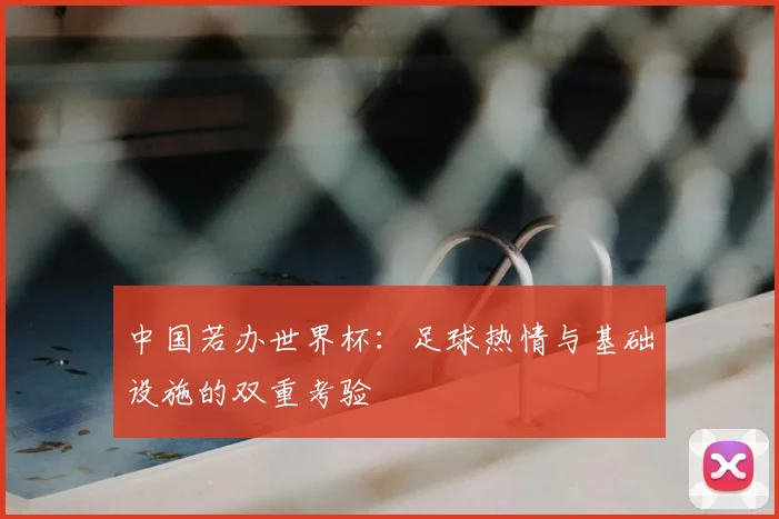 中国若办世界杯:足球热情与基础设施的双重考验