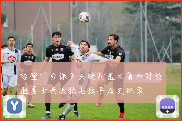 哈登41分保罗关键封盖火箭加时险胜勇士西决抢七战平历史纪录