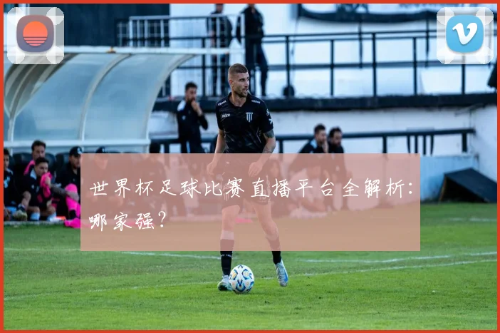 世界杯足球比赛直播平台全解析:哪家强?