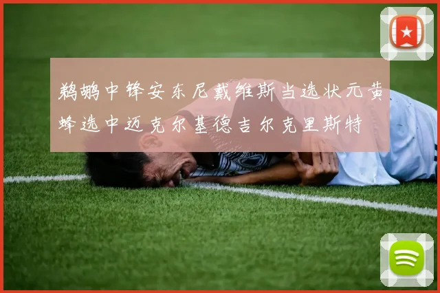 鹈鹕中锋安东尼戴维斯当选状元黄蜂选中迈克尔基德吉尔克里斯特