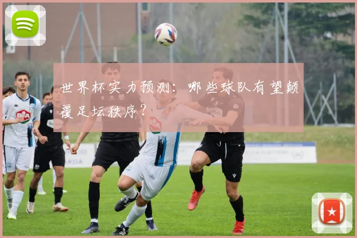 世界杯实力预测：哪些球队有望颠覆足坛秩序？