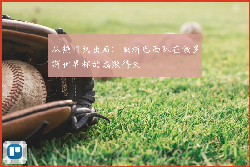 从热门到出局:剖析巴西队在俄罗斯世界杯的成败得失
