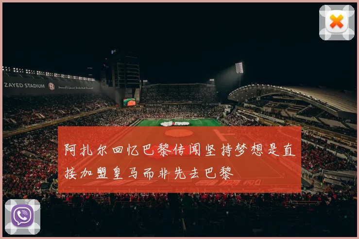 阿扎尔回忆巴黎传闻坚持梦想是直接加盟皇马而非先去巴黎