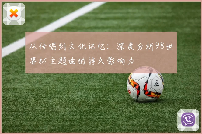 从传唱到文化记忆:深度分析98世界杯主题曲的持久影响力