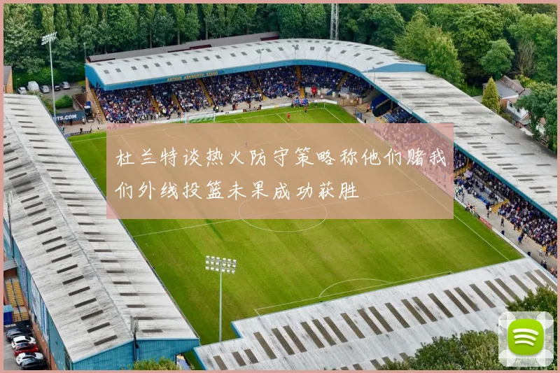 杜兰特谈热火防守策略称他们赌我们外线投篮未果成功获胜