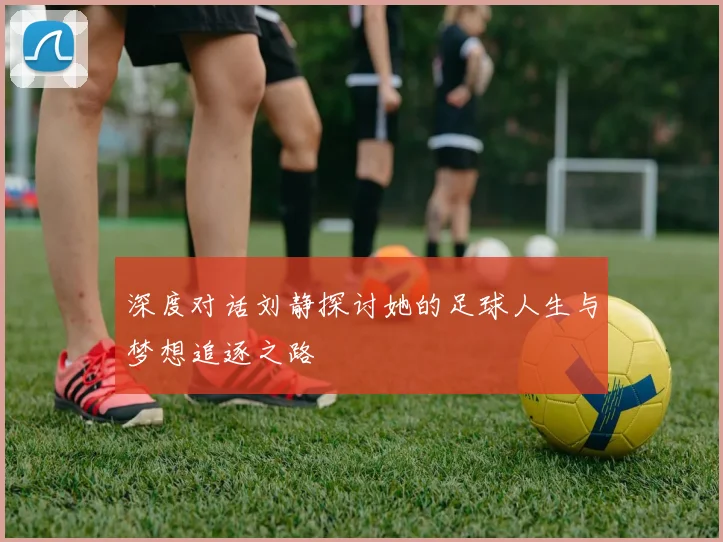 深度对话刘静探讨她的足球人生与梦想追逐之路