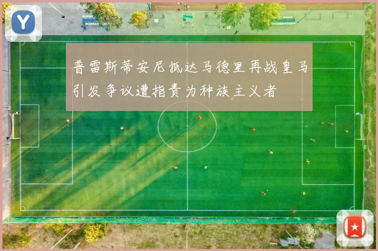 普雷斯蒂安尼抵达马德里再战皇马引发争议遭指责为种族主义者
