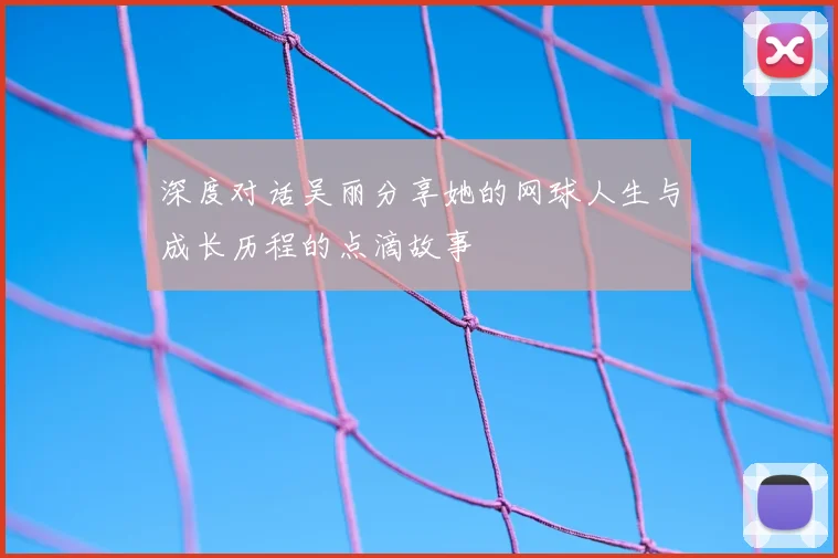 深度对话吴丽分享她的网球人生与成长历程的点滴故事