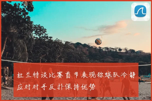 杜兰特谈比赛首节表现称球队冷静应对对手反扑保持优势