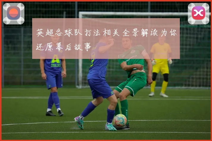 英超各球队打法相关全景解读为你还原幕后故事