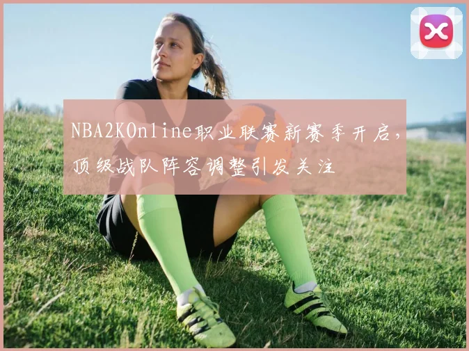 NBA2KOnline职业联赛新赛季开启,顶级战队阵容调整引发关注