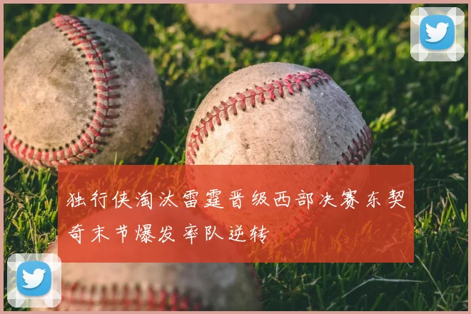 独行侠淘汰雷霆晋级西部决赛东契奇末节爆发率队逆转