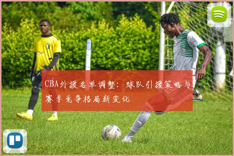 CBA外援名单调整:球队引援策略与赛季竞争格局新变化