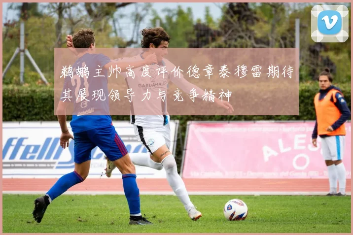鹈鹕主帅高度评价德章泰穆雷期待其展现领导力与竞争精神