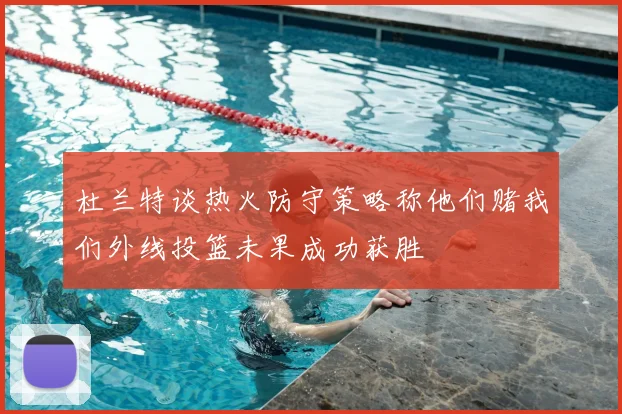 杜兰特谈热火防守策略称他们赌我们外线投篮未果成功获胜