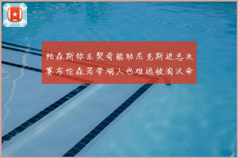 帕森斯称东契奇能助尼克斯进总决赛布伦森若带湖人也难逃被淘汰命运