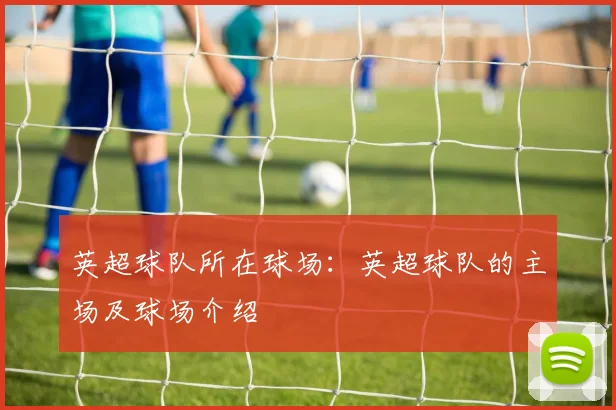 英超球队所在球场：英超球队的主场及球场介绍