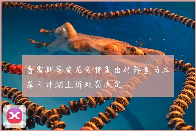 普雷斯蒂安尼或将复出对阵皇马本菲卡计划上诉处罚决定